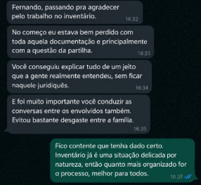 Mensagem de cliente: “Fernando, passando pra agradecer pelo trabalho no inventário. No começo eu estava bem perdido com toda aquela documentação e principalmente com a questão da partilha. Você conseguiu explicar tudo de um jeito que a gente realmente entendeu, sem ficar naquele juridiquês. E foi muito importante você conduzir as conversas entre os envolvidos também. Evitou bastante desgaste na família.”